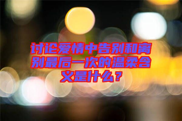 討論愛(ài)情中告別和離別最后一次的溫柔含義是什么？