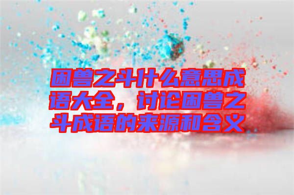 困獸之斗什么意思成語大全，討論困獸之斗成語的來源和含義