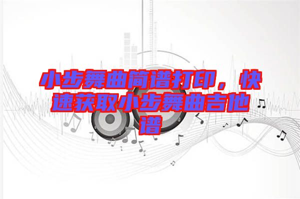 小步舞曲簡(jiǎn)譜打印，快速獲取小步舞曲吉他譜