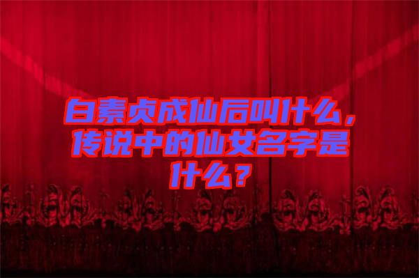 白素貞成仙后叫什么，傳說中的仙女名字是什么？