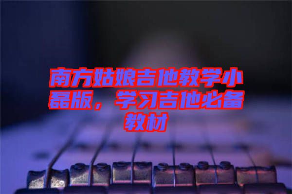 南方姑娘吉他教學(xué)小磊版，學(xué)習(xí)吉他必備教材