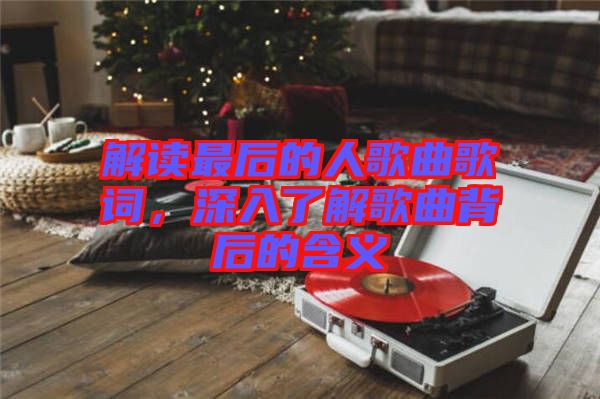 解讀最后的人歌曲歌詞，深入了解歌曲背后的含義