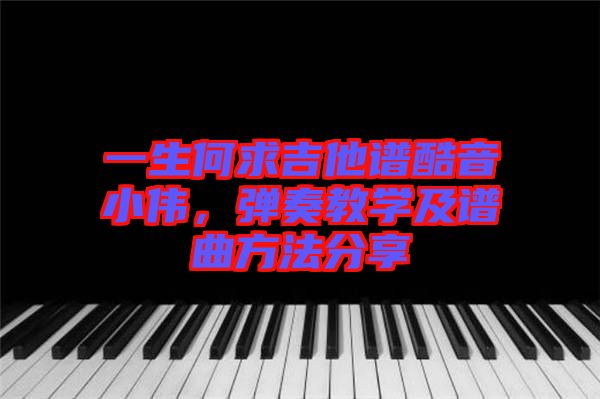 一生何求吉他譜酷音小偉，彈奏教學及譜曲方法分享