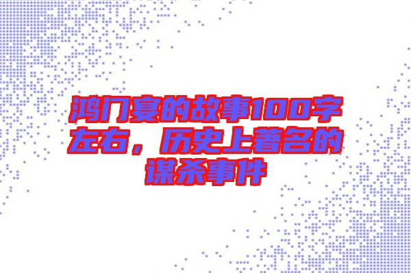 鴻門宴的故事100字左右，歷史上著名的謀殺事件