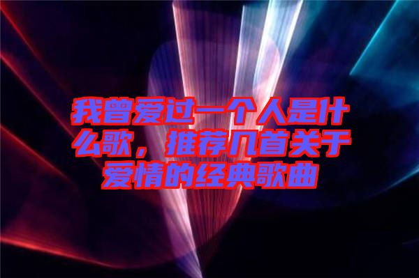 我曾愛過一個人是什么歌，推薦幾首關于愛情的經典歌曲