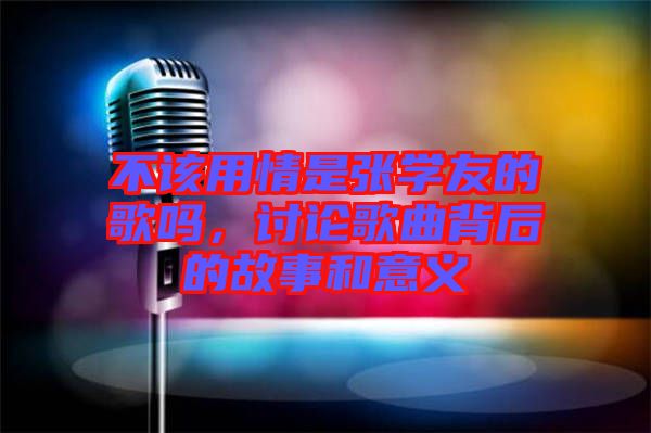 不該用情是張學(xué)友的歌嗎，討論歌曲背后的故事和意義