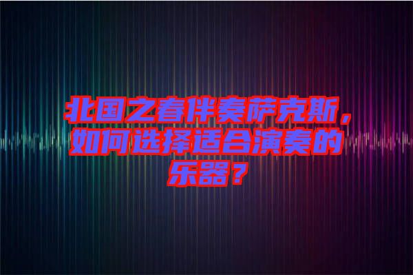 北國之春伴奏薩克斯，如何選擇適合演奏的樂器？