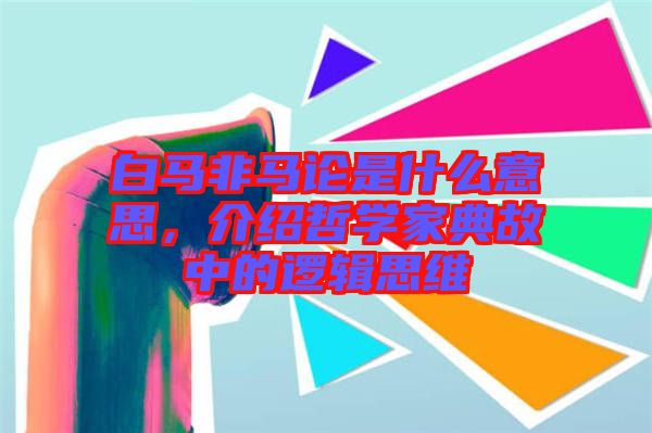 白馬非馬論是什么意思，介紹哲學(xué)家典故中的邏輯思維