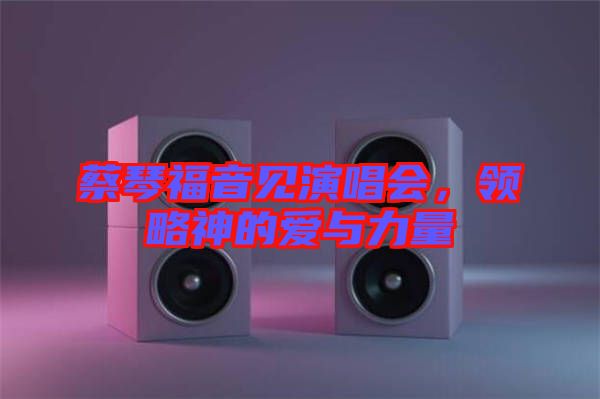 蔡琴福音見(jiàn)演唱會(huì)，領(lǐng)略神的愛(ài)與力量