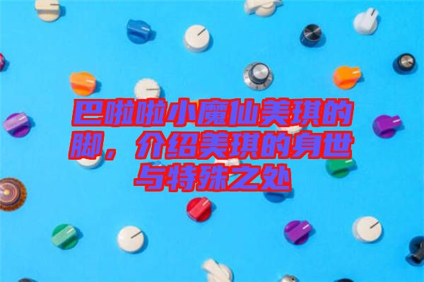 巴啦啦小魔仙美琪的腳，介紹美琪的身世與特殊之處