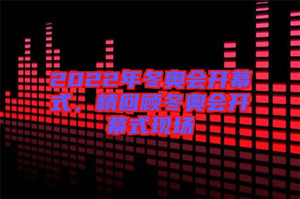 2022年冬奧會(huì)開(kāi)幕式，精回顧冬奧會(huì)開(kāi)幕式現(xiàn)場(chǎng)