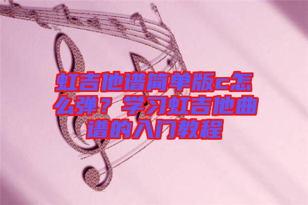 虹吉他譜簡單版c怎么彈？學(xué)習(xí)虹吉他曲譜的入門教程