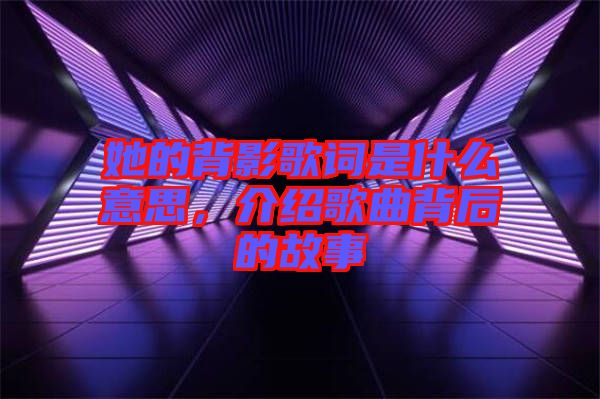 她的背影歌詞是什么意思，介紹歌曲背后的故事