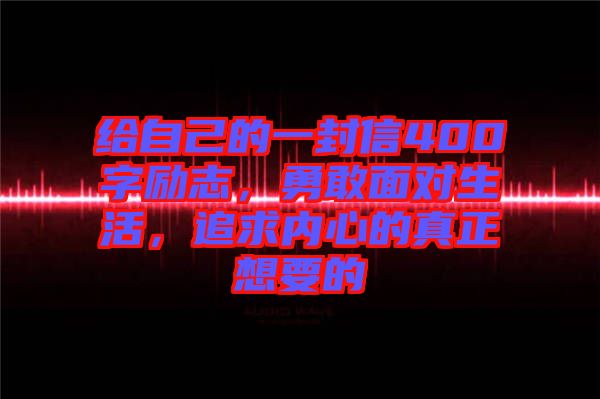 給自己的一封信400字勵(lì)志，勇敢面對生活，追求內(nèi)心的真正想要的