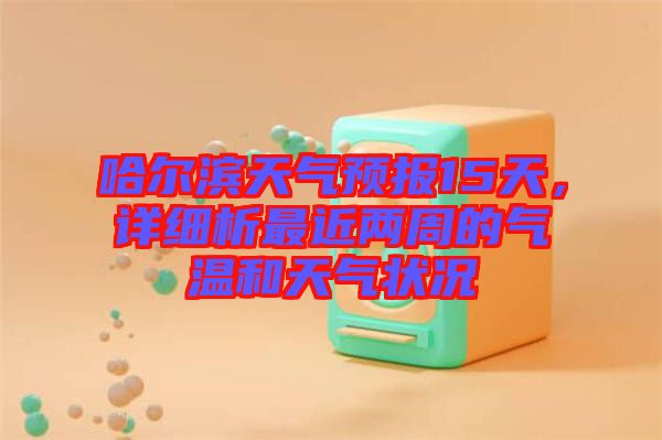 哈爾濱天氣預(yù)報(bào)15天，詳細(xì)析最近兩周的氣溫和天氣狀況