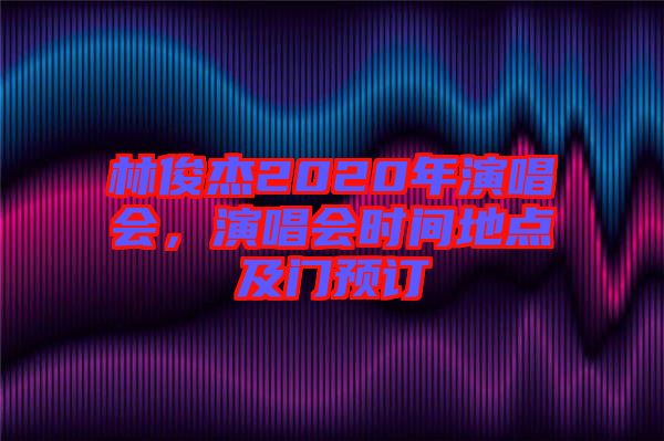 林俊杰2020年演唱會(huì)，演唱會(huì)時(shí)間地點(diǎn)及門預(yù)訂