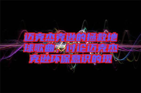 邁克杰克遜的拯救地球歌曲，討論邁克杰克遜環(huán)保意識的現(xiàn)