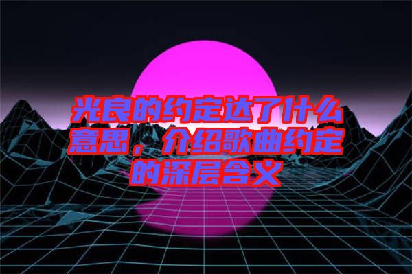 光良的約定達(dá)了什么意思，介紹歌曲約定的深層含義