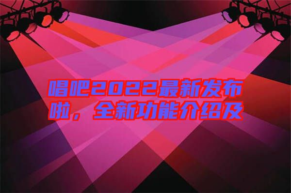 唱吧2022最新發(fā)布啦，全新功能介紹及