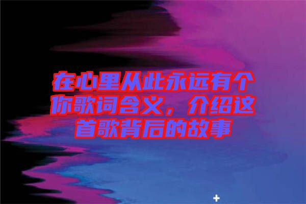 在心里從此永遠(yuǎn)有個(gè)你歌詞含義，介紹這首歌背后的故事