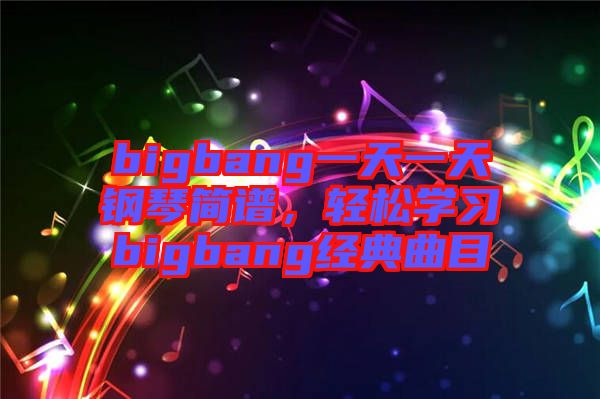 bigbang一天一天鋼琴簡(jiǎn)譜，輕松學(xué)習(xí)bigbang經(jīng)典曲目