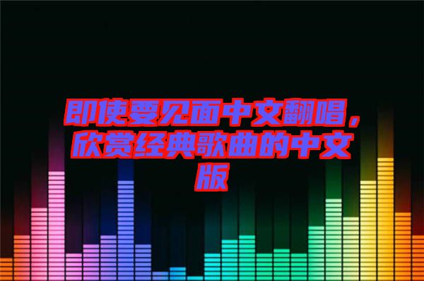 即使要見面中文翻唱，欣賞經(jīng)典歌曲的中文版