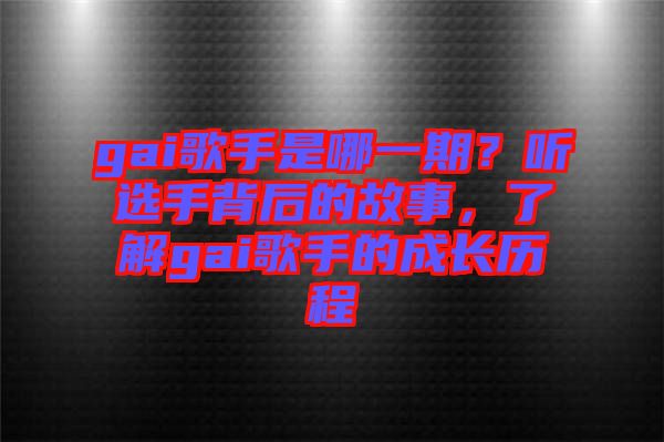 gai歌手是哪一期？聽選手背后的故事，了解gai歌手的成長歷程