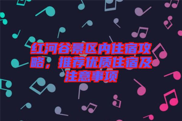 紅河谷景區(qū)內(nèi)住宿攻略，推薦優(yōu)質(zhì)住宿及注意事項(xiàng)