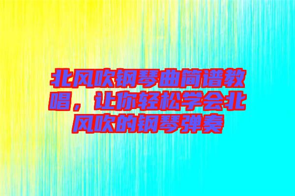 北風(fēng)吹鋼琴曲簡譜教唱，讓你輕松學(xué)會北風(fēng)吹的鋼琴彈奏