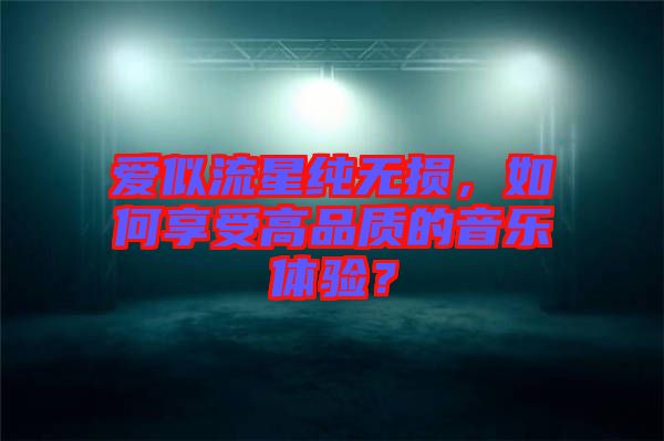 愛似流星純無損，如何享受高品質(zhì)的音樂體驗(yàn)？