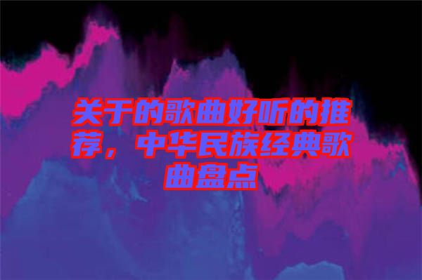 關(guān)于的歌曲好聽的推薦，中華民族經(jīng)典歌曲盤點