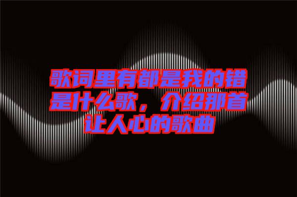 歌詞里有都是我的錯(cuò)是什么歌，介紹那首讓人心的歌曲