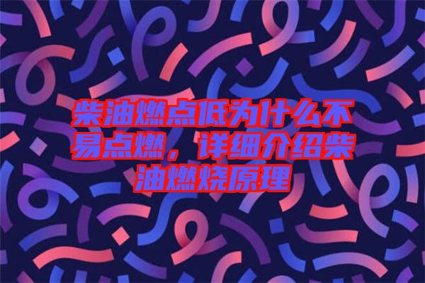 柴油燃點(diǎn)低為什么不易點(diǎn)燃，詳細(xì)介紹柴油燃燒原理