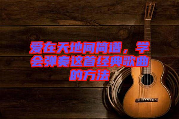 愛在天地間簡譜，學(xué)會彈奏這首經(jīng)典歌曲的方法