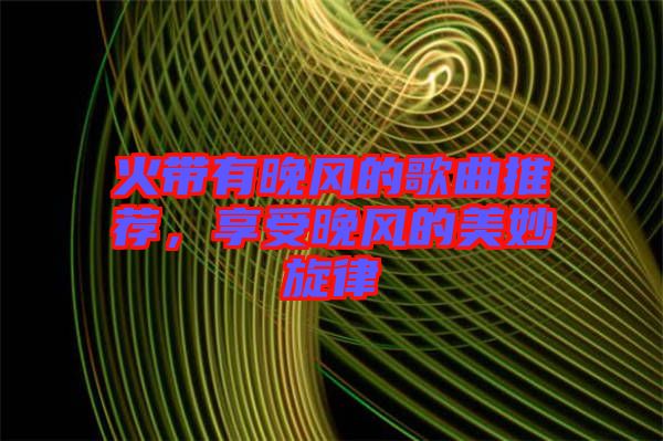 火帶有晚風(fēng)的歌曲推薦，享受晚風(fēng)的美妙旋律