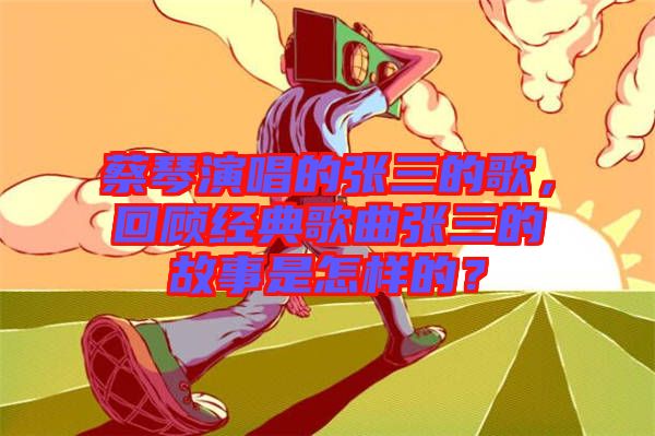 蔡琴演唱的張三的歌，回顧經(jīng)典歌曲張三的故事是怎樣的？