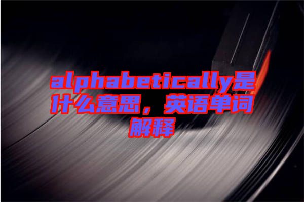 alphabetically是什么意思，英語(yǔ)單詞解釋