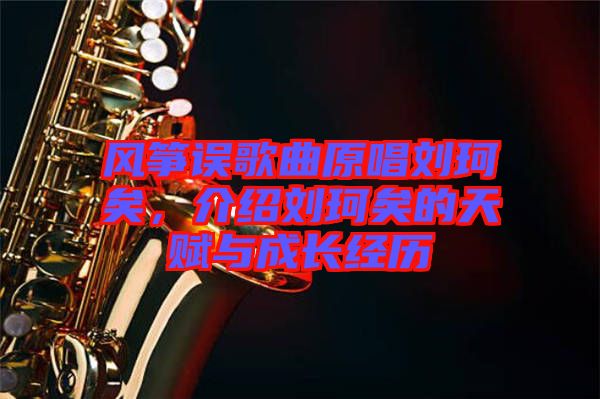 風箏誤歌曲原唱劉珂矣，介紹劉珂矣的天賦與成長經(jīng)歷