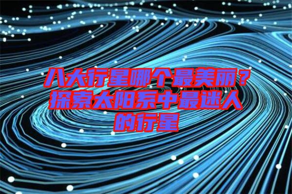 八大行星哪個(gè)最美麗？探索太陽系中最迷人的行星