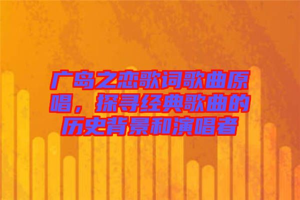 廣島之戀歌詞歌曲原唱，探尋經(jīng)典歌曲的歷史背景和演唱者