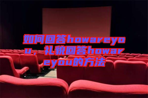 如何回答howareyou，禮貌回答howareyou的方法