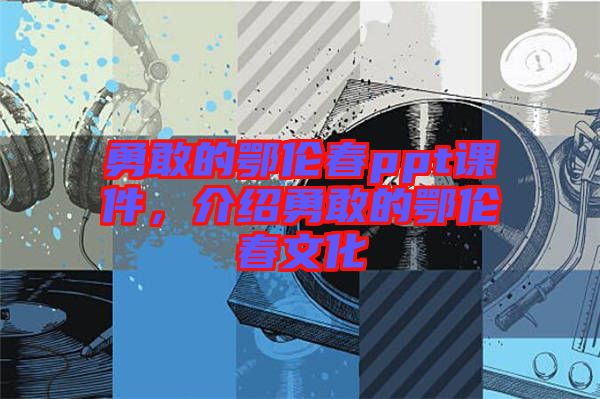 勇敢的鄂倫春ppt課件，介紹勇敢的鄂倫春文化