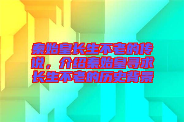 秦始皇長生不老的傳說，介紹秦始皇尋求長生不老的歷史背景