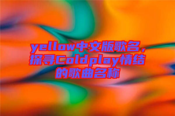 yellow中文版歌名，探尋Coldplay情結(jié)的歌曲名稱