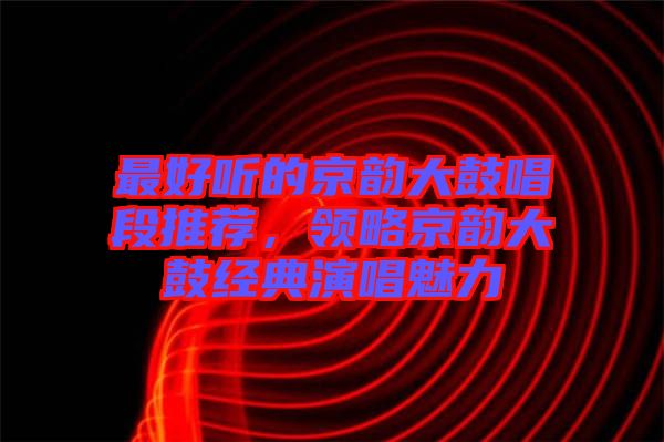 最好聽的京韻大鼓唱段推薦，領(lǐng)略京韻大鼓經(jīng)典演唱魅力