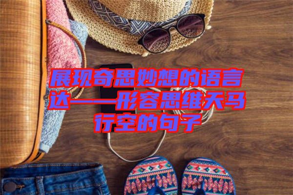 展現(xiàn)奇思妙想的語言達(dá)——形容思維天馬行空的句子