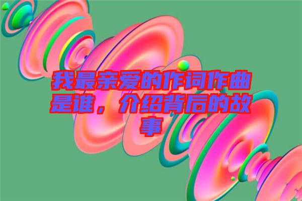 我最親愛的作詞作曲是誰，介紹背后的故事