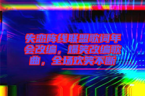 失戀陣線聯(lián)盟歌詞年會(huì)改編，爆笑改編歌曲，全場歡笑不斷