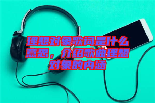 理想對(duì)象歌詞是什么意思，介紹歌曲理想對(duì)象的內(nèi)涵