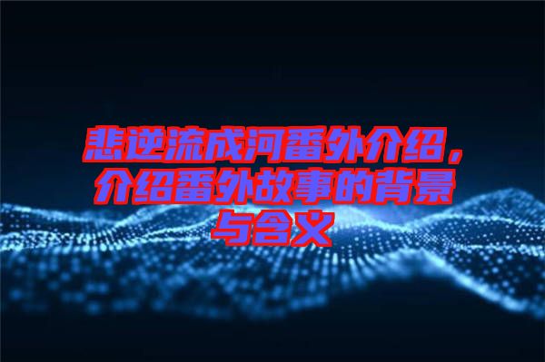 悲逆流成河番外介紹，介紹番外故事的背景與含義